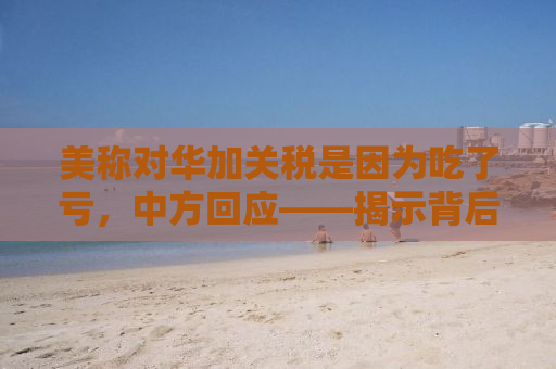 美称对华加关税是因为吃了亏，中方回应——揭示背后的真相与逻辑