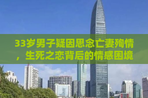 33岁男子疑因思念亡妻殉情，生死之恋背后的情感困境与应对之道