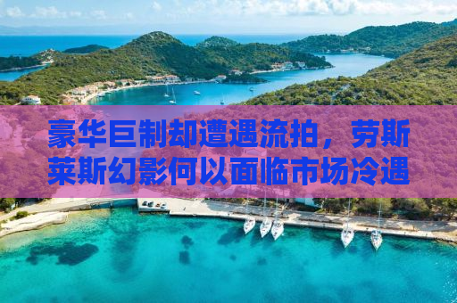 豪华巨制却遭遇流拍，劳斯莱斯幻影何以面临市场冷遇？