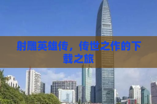 射雕英雄传，传世之作的下载之旅