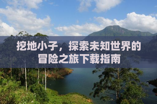 挖地小子，探索未知世界的冒险之旅下载指南