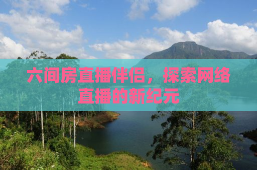 六间房直播伴侣，探索网络直播的新纪元
