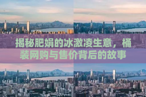 揭秘肥娟的冰激凌生意，桶装网购与售价背后的故事