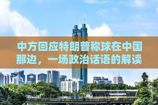 中方回应特朗普称球在中国那边，一场政治话语的解读与澄清