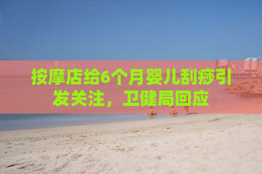 按摩店给6个月婴儿刮痧引发关注，卫健局回应