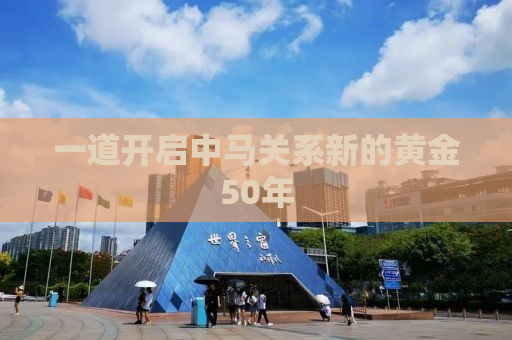 一道开启中马关系新的黄金50年