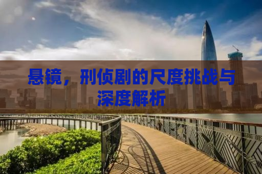 悬镜，刑侦剧的尺度挑战与深度解析