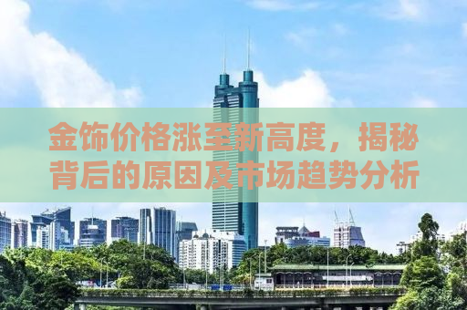 金饰价格涨至新高度，揭秘背后的原因及市场趋势分析