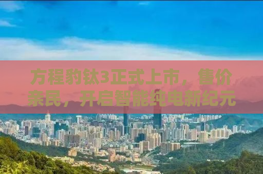 方程豹钛3正式上市，售价亲民，开启智能纯电新纪元！
