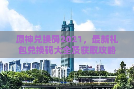 原神兑换码2021，最新礼包兑换码大全及获取攻略