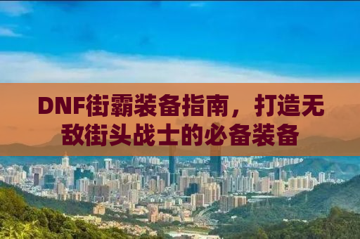 DNF街霸装备指南，打造无敌街头战士的必备装备