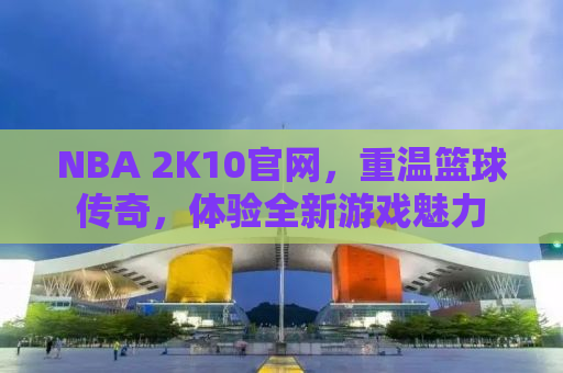 NBA 2K10官网，重温篮球传奇，体验全新游戏魅力