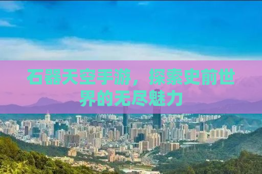 石器天空手游，探索史前世界的无尽魅力