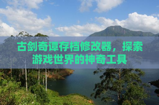 古剑奇谭存档修改器，探索游戏世界的神奇工具