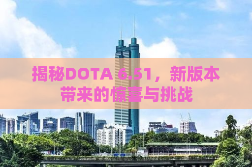 揭秘DOTA 6.51，新版本带来的惊喜与挑战