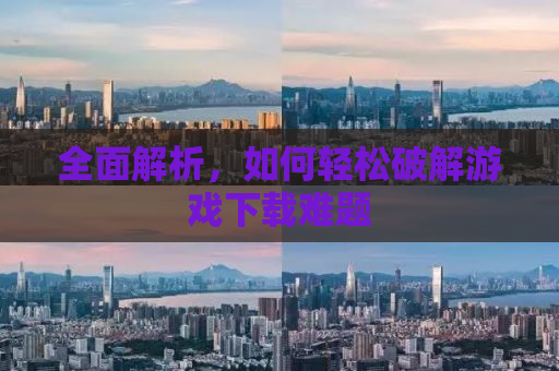 全面解析，如何轻松破解游戏下载难题
