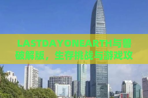 LASTDAYONEARTH与兽破解版，生存挑战与游戏攻略