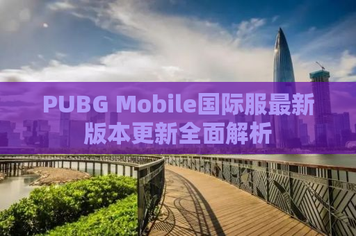 PUBG Mobile国际服最新版本更新全面解析