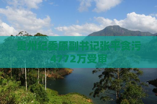 贵州纪委原副书记张平贪污4772万受审