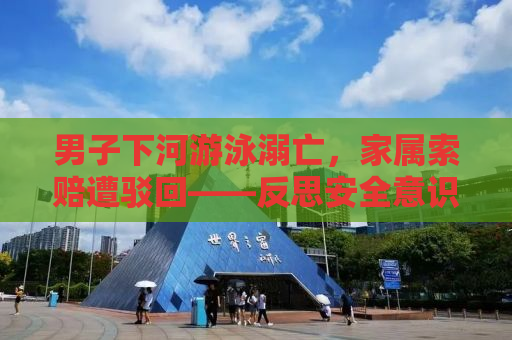 男子下河游泳溺亡，家属索赔遭驳回——反思安全意识的缺失与自救能力的必要