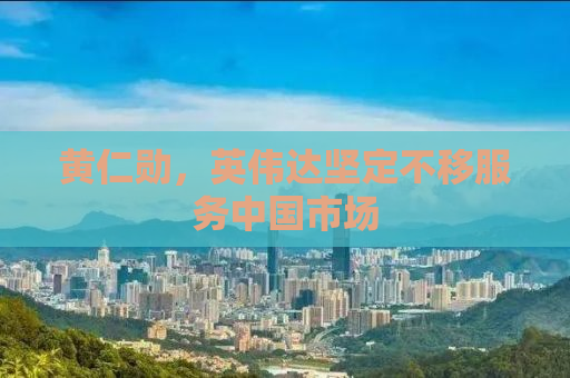 黄仁勋，英伟达坚定不移服务中国市场