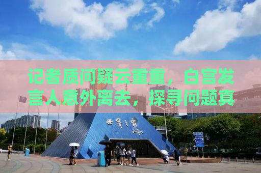 记者质问疑云重重，白宫发言人意外离去，探寻问题真相的背后