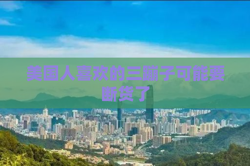 美国人喜欢的三蹦子可能要断货了