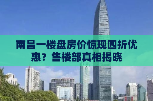 南昌一楼盘房价惊现四折优惠？售楼部真相揭晓