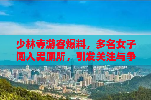 少林寺游客爆料，多名女子闯入男厕所，引发关注与争议