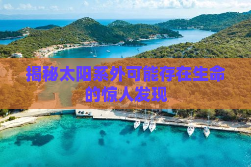 揭秘太阳系外可能存在生命的惊人发现