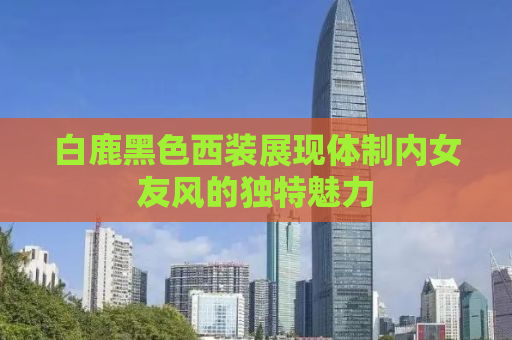 白鹿黑色西装展现体制内女友风的独特魅力