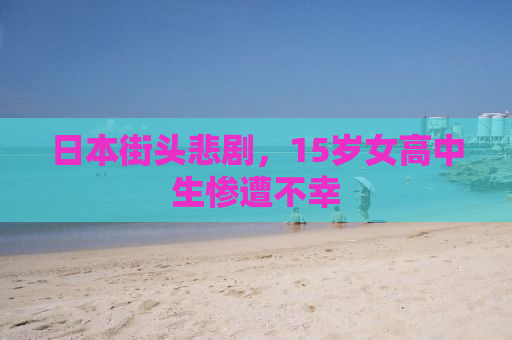 日本街头悲剧，15岁女高中生惨遭不幸