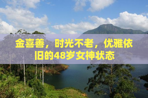 金喜善，时光不老，优雅依旧的48岁女神状态