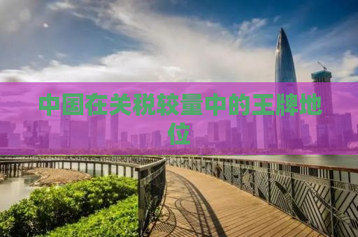 中国在关税较量中的王牌地位