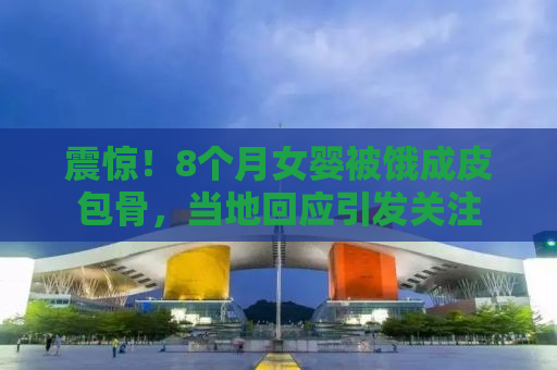 震惊！8个月女婴被饿成皮包骨，当地回应引发关注