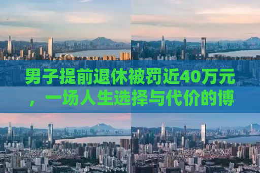 男子提前退休被罚近40万元，一场人生选择与代价的博弈