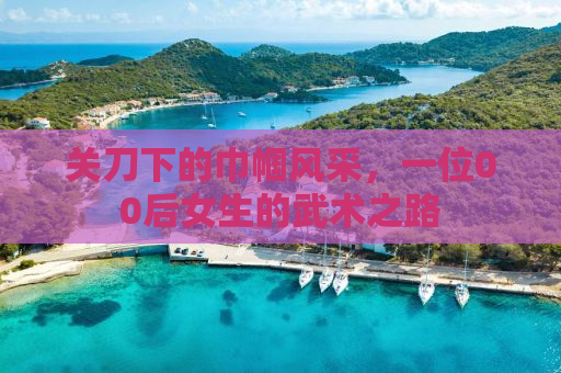 关刀下的巾帼风采，一位00后女生的武术之路