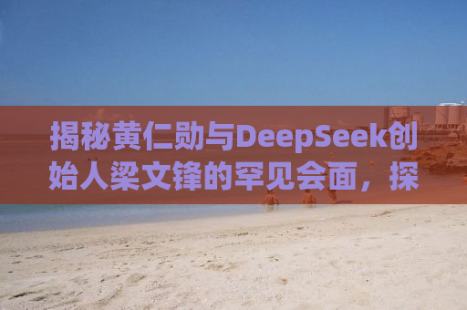 揭秘黄仁勋与DeepSeek创始人梁文锋的罕见会面，探讨未来科技趋势与合作机遇
