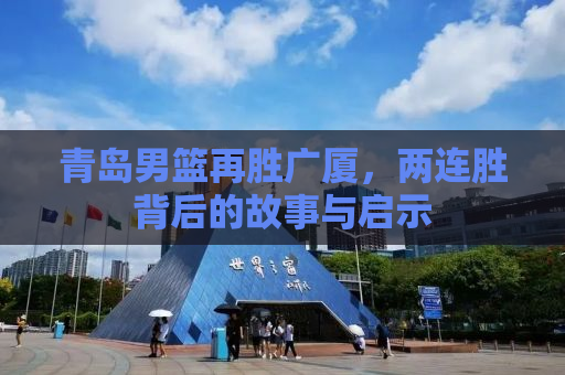 青岛男篮再胜广厦，两连胜背后的故事与启示