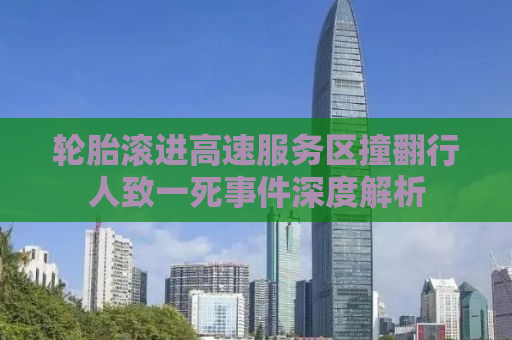 轮胎滚进高速服务区撞翻行人致一死事件深度解析