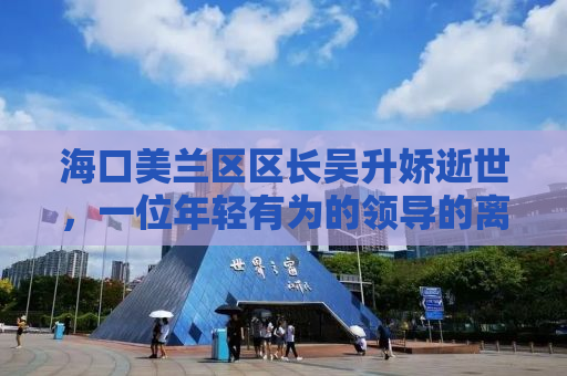 海口美兰区区长吴升娇逝世，一位年轻有为的领导的离去