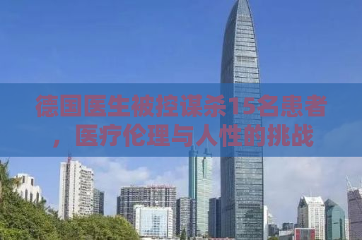 德国医生被控谋杀15名患者，医疗伦理与人性的挑战