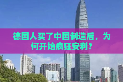 德国人买了中国制造后，为何开始疯狂安利？