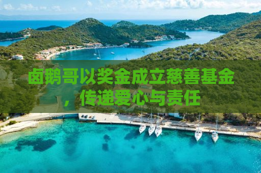 卤鹅哥以奖金成立慈善基金，传递爱心与责任