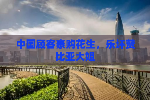 中国顾客豪购花生，乐坏赞比亚大姐