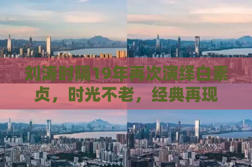 刘涛时隔19年再次演绎白素贞，时光不老，经典再现