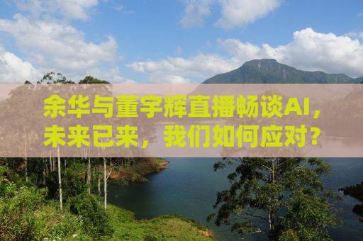 余华与董宇辉直播畅谈AI，未来已来，我们如何应对？