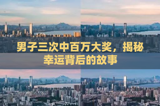 男子三次中百万大奖，揭秘幸运背后的故事