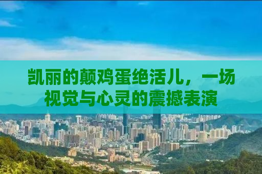 凯丽的颠鸡蛋绝活儿，一场视觉与心灵的震撼表演