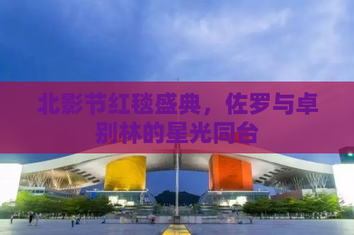 北影节红毯盛典，佐罗与卓别林的星光同台